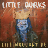 Little Quirks - Life Wouldn’t Be