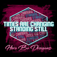 Here Be Dragons - Times Are Changing; Standing Still