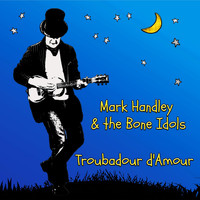 Mark Handley and the Bone Idols - Troubadour d'Amour