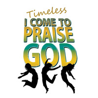 Timeless - I Come to Praise God