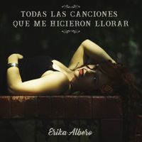 Erika Albero - Todas Las Canciones Que Me Hicieron Llorar