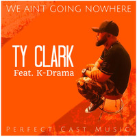 Ty Clark - We Ain't Going Nowhere (feat. K-Drama)