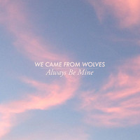 WE CAME FROM WOLVES - Always Be Mine