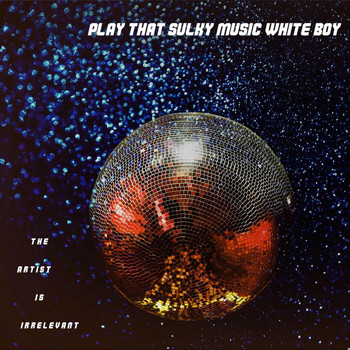 The Artist Is Irrelevant - Play That Sulky Music White Boy