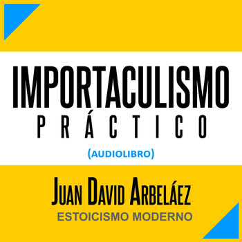 Juan David Arbeláez - Importaculismo Práctico (Audiolibro: Estoicismo Moderno)