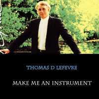 Thomas D LeFevre - Make Me an Instrument