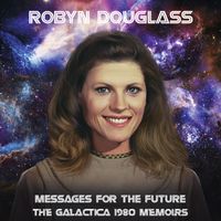 Robyn Douglass - Messages For The Future: The Galactica 1980 Memoirs