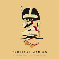 Tropical Man Go - Good Bye Lover, Good Bye Friend