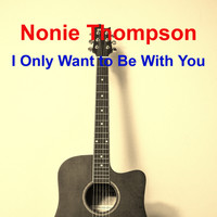 Nonie Thompson / - I Only Want to Be With You