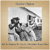 Doctor Clayton - Ain't No Business We Can Do / Moonshine Women Blues (All Tracks Remastered)