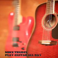 Mike Trudel - Play Guitar All Day