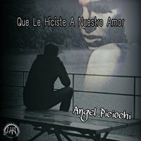 Angel Piciochi - Que Le Hiciste a Nuestro Amor