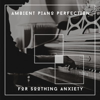 Calming Piano Chillout Relaxation - Ambient Piano Perfection For Soothing Anxiety