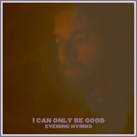 Evening Hymns - I Can Only Be Good