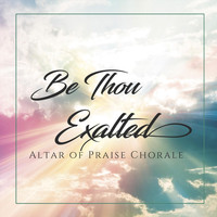 Altar of Praise Chorale - Be Thou Exalted