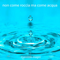 Massimo Magni - Non come roccia ma come acqua