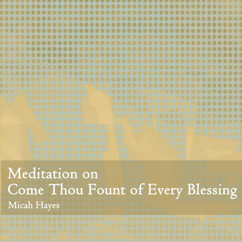Micah Hayes - Meditation on Come Thou Fount of Every Blessing