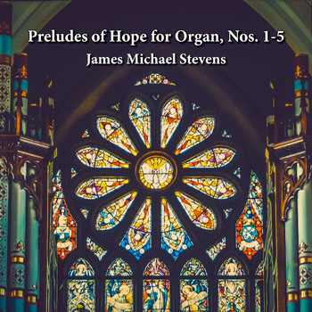 James Michael Stevens - Preludes of Hope for Organ, Nos. 1-5