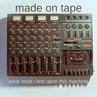 Made on Tape - What Must I Test Upon This Machine
