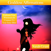 Sarah Grant - Goddess Affirmations: Embrace Your Wholeness & Connect to Your Inner Bliss