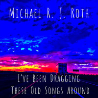 Michael R. J. Roth - I've Been Dragging These Old Songs Around