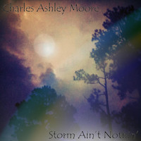 Charles Ashley Moore - Storm Ain't Nothin'