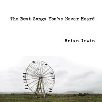 Brian Irwin - The Best Songs You've Never Heard
