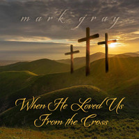 Mark Gray - When He Loved Us from the Cross