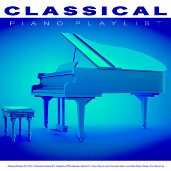 Classical Music, Classical Music For Work, Classical Piano Playlist - Classical Piano Playlist: Classical Music For Work, Studying Music For Reading, Office Music, Music For Deep Focus and Concentration and Calm Study Music For Studying