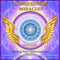 Aeoliah - Manifesting Miracles: Healing Your Subconscious to Manifest Love, Healing, Abundance, & Loving Relationships