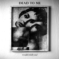 Dead To Me - Would It Kill You?