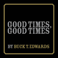 Buck T. Edwards - Good Times, Good Times