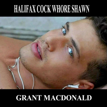 Grant Macdonald - Halifax Cock Whore Shawn (Explicit)