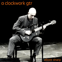 Elliott Sharp - A Clockwork Gtr