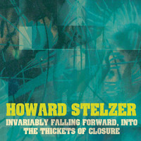 Howard Stelzer - Invariably Falling Forward, Into the Thickets of Closure