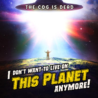 The Cog is Dead - I Don't Want to Live on This Planet Anymore!