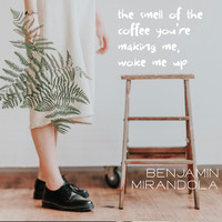 Benjamin Mirandola / - The Smell of the Coffee You're Making Me, Woke Me Up