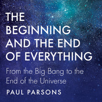 Paul Parsons - The Beginning and the End of Everything - From the Big Bang to the End of the Universe (Unabridged)