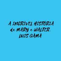 Luis Gama - A Incrível Historia de Mary e Walter