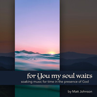 Matt Johnson - For You My Soul Waits: Soaking Music for Time in the Presence of God