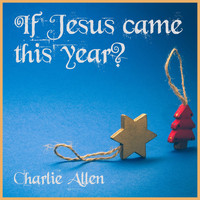 Charlie Allen - "If Jesus Came This Year”?