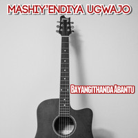 MASHIY'ENDIYA UGWAJO / - Bayangithanda Abantu