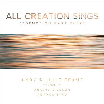 Andy & Julie Frame - All Creation Sings (Redemption, Pt. Three) [feat. Aracelis Colon & Amanda Byrd]