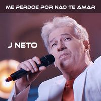 J Neto - Me Perdoe por Não Te Amar