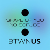 Btwn Us - Shape of You / No Scrubs