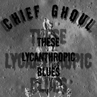 Chief Ghoul - These Lycanthropic Blues
