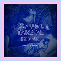 Dusty Brown - Trouble Take Me Home
