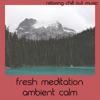 Relaxing Chill Out Music - Fresh Meditation Ambient Calm