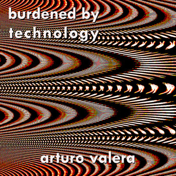 Arturo Valera - Burdened by Technology