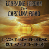 Lorraine Jordan & Carolina Road - I Cannot Bring Them Back (But I Can Go To Them)